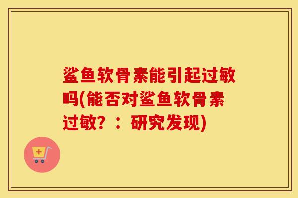 鲨鱼软骨素能引起吗(能否对鲨鱼软骨素？：研究发现)
