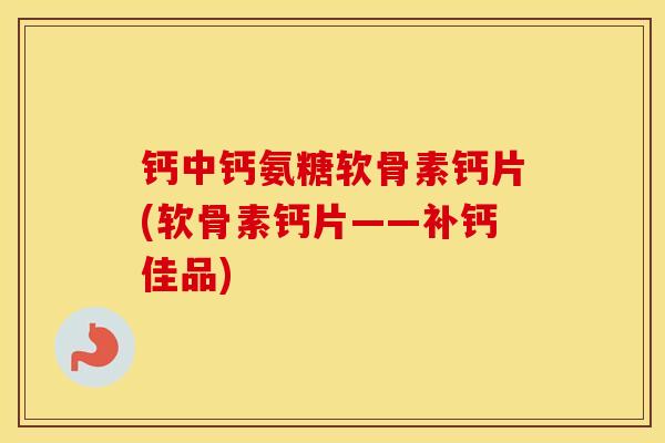 钙中钙氨糖软骨素钙片(软骨素钙片——补钙佳品) 钙中钙氨糖软骨素钙片(软骨素钙片——补钙佳品)