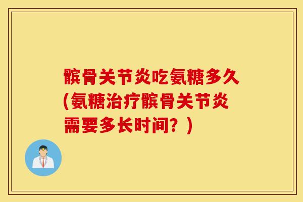 髌骨吃氨糖多久(氨糖髌骨需要多长时间?) 髌骨吃氨糖多久(氨糖髌骨需要多长时间?)