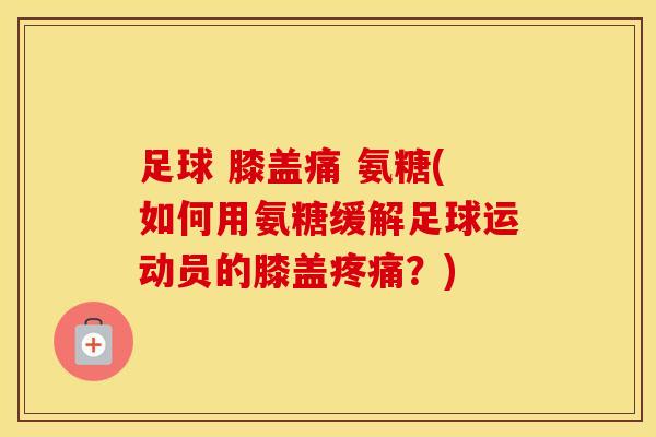 足球 膝盖痛 氨糖(如何用氨糖缓解足球运动员的膝盖?) 足球 膝盖痛 氨糖(如何用氨糖缓解足球运动员的膝盖?)