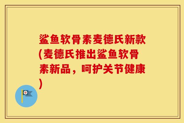 鲨鱼软骨素麦德氏新款(麦德氏推出鲨鱼软骨素新品,呵护关节健康) 鲨鱼软骨素麦德氏新款(麦德氏推出鲨鱼软骨素新品,呵护关节健康)