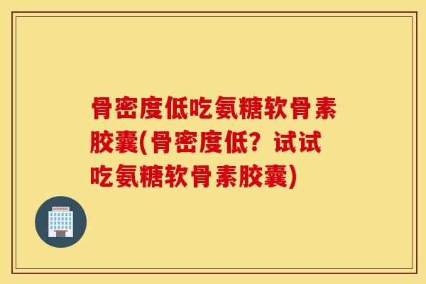 骨密度低吃氨糖软骨素胶囊(骨密度低?试试吃氨糖软骨素胶囊) 骨密度低吃氨糖软骨素胶囊(骨密度低?试试吃氨糖软骨素胶囊)