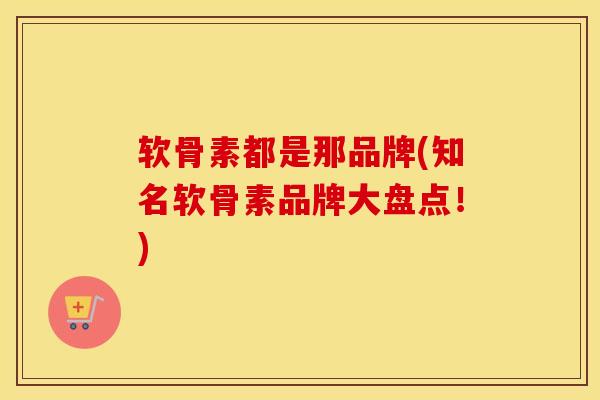 软骨素都是那品牌(知名软骨素品牌大盘点！)