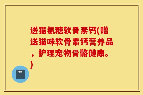 送猫氨糖软骨素钙(赠送猫咪软骨素钙营养品,护理宠物骨骼健康。) 送猫氨糖软骨素钙(赠送猫咪软骨素钙营养品,护理宠物骨骼健康。)