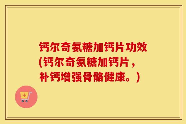 钙尔奇氨糖加钙片功效(钙尔奇氨糖加钙片,补钙增强骨骼健康。) 钙尔奇氨糖加钙片功效(钙尔奇氨糖加钙片,补钙增强骨骼健康。)