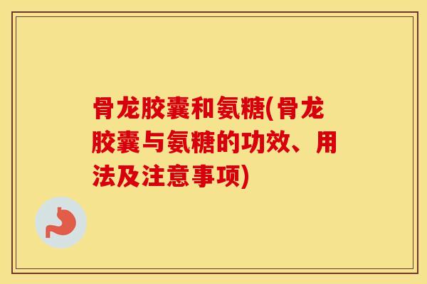 骨龙胶囊和氨糖(骨龙胶囊与氨糖的功效、用法及注意事项) 骨龙胶囊和氨糖(骨龙胶囊与氨糖的功效、用法及注意事项)