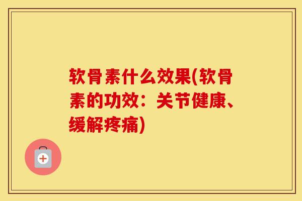 软骨素什么效果(软骨素的功效：关节健康、缓解)