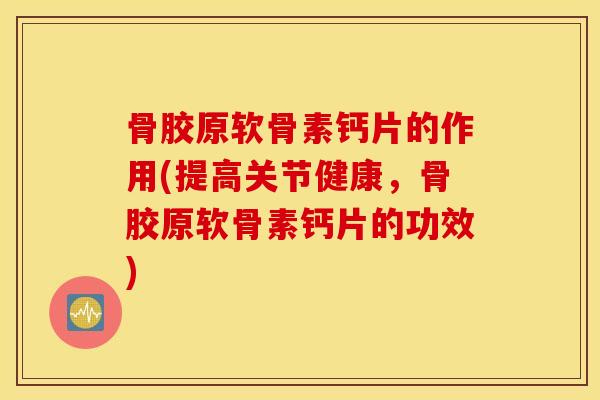 骨胶原软骨素钙片的作用(提高关节健康，骨胶原软骨素钙片的功效)