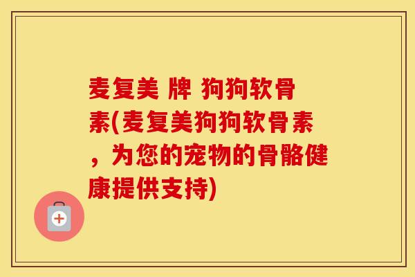 麦复美 牌 狗狗软骨素(麦复美狗狗软骨素,为您的宠物的骨骼健康提供支持) 麦复美 牌 狗狗软骨素(麦复美狗狗软骨素,为您的宠物的骨骼健康提供支持)