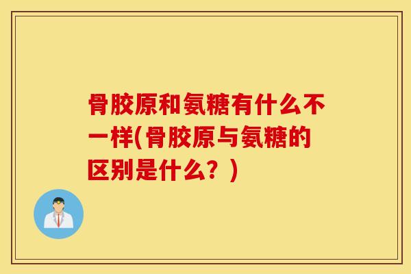 骨胶原和氨糖有什么不一样(骨胶原与氨糖的区别是什么?) 骨胶原和氨糖有什么不一样(骨胶原与氨糖的区别是什么?)