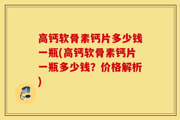 高钙软骨素钙片多少钱一瓶(高钙软骨素钙片一瓶多少钱?价格解析) 高钙软骨素钙片多少钱一瓶(高钙软骨素钙片一瓶多少钱?价格解析)