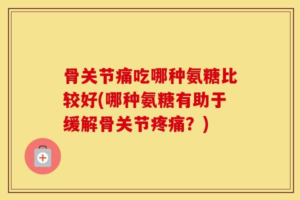 骨关节痛吃哪种氨糖比较好(哪种氨糖有助于缓解骨关节?) 骨关节痛吃哪种氨糖比较好(哪种氨糖有助于缓解骨关节?)