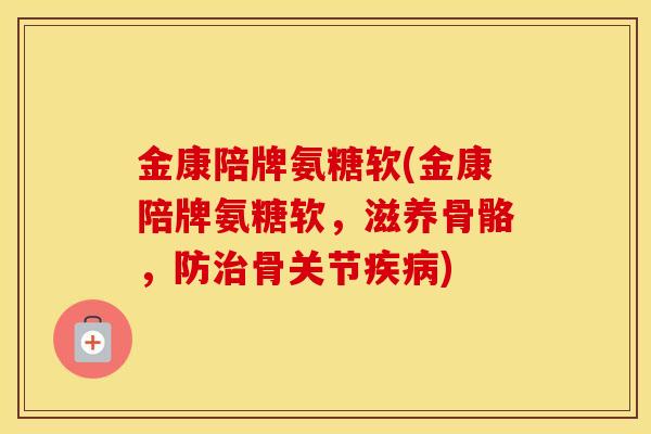 金康陪牌氨糖软(金康陪牌氨糖软,滋养骨骼,防骨关节) 金康陪牌氨糖软(金康陪牌氨糖软,滋养骨骼,防骨关节)