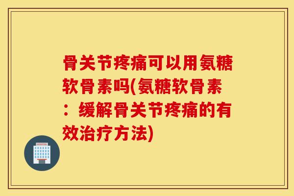骨关节可以用氨糖软骨素吗(氨糖软骨素:缓解骨关节的有效方法) 骨关节可以用氨糖软骨素吗(氨糖软骨素:缓解骨关节的有效方法)
