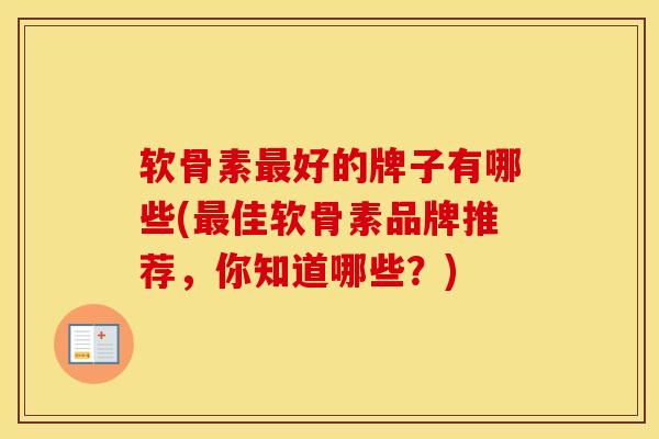 软骨素好的牌子有哪些(佳软骨素品牌推荐，你知道哪些？)