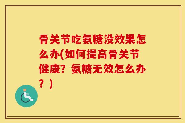 骨关节吃氨糖没效果怎么办(如何提高骨关节健康?氨糖无效怎么办?) 骨关节吃氨糖没效果怎么办(如何提高骨关节健康?氨糖无效怎么办?)