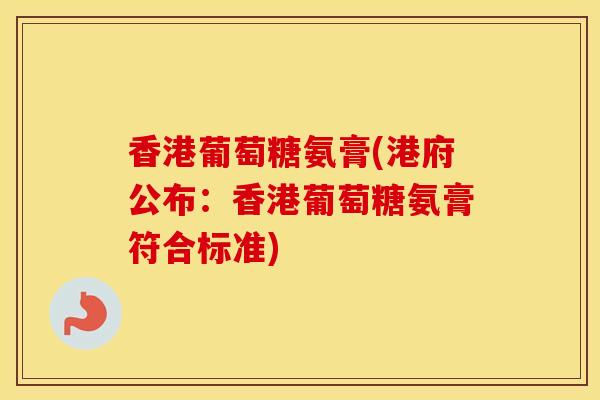 香港葡萄糖氨膏(港府公布:香港葡萄糖氨膏符合标准) 香港葡萄糖氨膏(港府公布:香港葡萄糖氨膏符合标准)