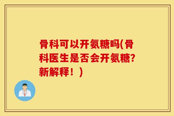 骨科可以开氨糖吗(骨科医生是否会开氨糖？新解释！)