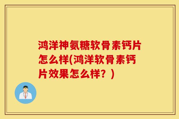 鸿洋神氨糖软骨素钙片怎么样(鸿洋软骨素钙片效果怎么样?) 鸿洋神氨糖软骨素钙片怎么样(鸿洋软骨素钙片效果怎么样?)