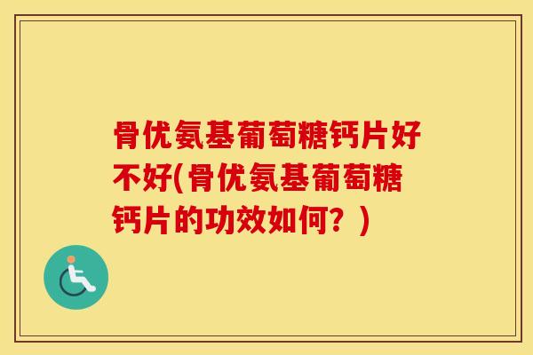骨优氨基葡萄糖钙片好不好(骨优氨基葡萄糖钙片的功效如何?) 骨优氨基葡萄糖钙片好不好(骨优氨基葡萄糖钙片的功效如何?)