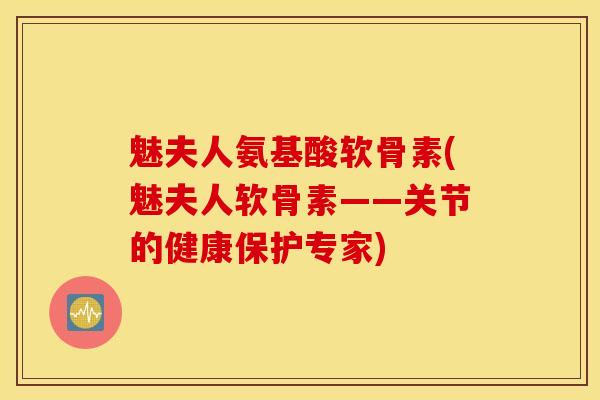 魅夫人氨基酸软骨素(魅夫人软骨素——关节的健康保护专家) 魅夫人氨基酸软骨素(魅夫人软骨素——关节的健康保护专家)