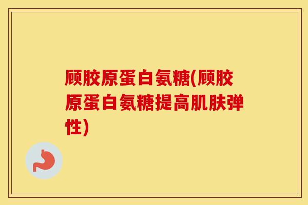 顾胶原蛋白氨糖(顾胶原蛋白氨糖提高弹性)