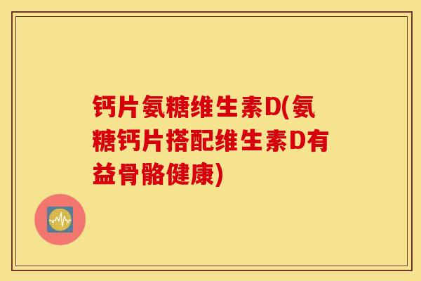 钙片氨糖维生素D(氨糖钙片搭配维生素D有益骨骼健康) 钙片氨糖维生素D(氨糖钙片搭配维生素D有益骨骼健康)