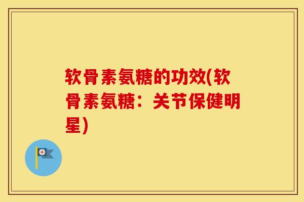 软骨素氨糖的功效(软骨素氨糖:关节保健明星) 软骨素氨糖的功效(软骨素氨糖:关节保健明星)