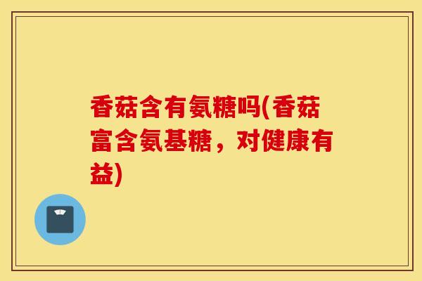 香菇含有氨糖吗(香菇富含氨基糖，对健康有益)