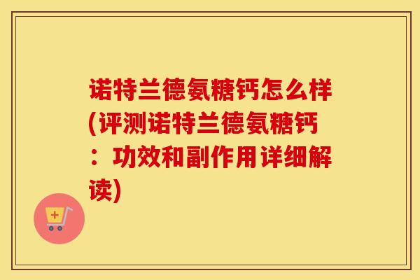 诺特兰德氨糖钙怎么样(评测诺特兰德氨糖钙:功效和副作用详细解读) 诺特兰德氨糖钙怎么样(评测诺特兰德氨糖钙:功效和副作用详细解读)