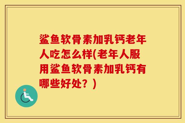 鲨鱼软骨素加乳钙老年人吃怎么样(老年人服用鲨鱼软骨素加乳钙有哪些好处？)
