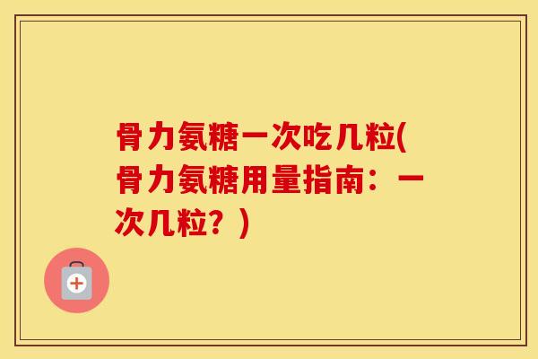 骨力氨糖一次吃几粒(骨力氨糖用量指南:一次几粒?) 骨力氨糖一次吃几粒(骨力氨糖用量指南:一次几粒?)