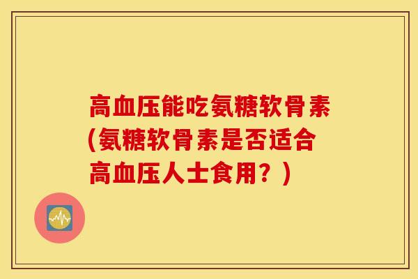 高能吃氨糖软骨素(氨糖软骨素是否适合高人士食用?) 高能吃氨糖软骨素(氨糖软骨素是否适合高人士食用?)