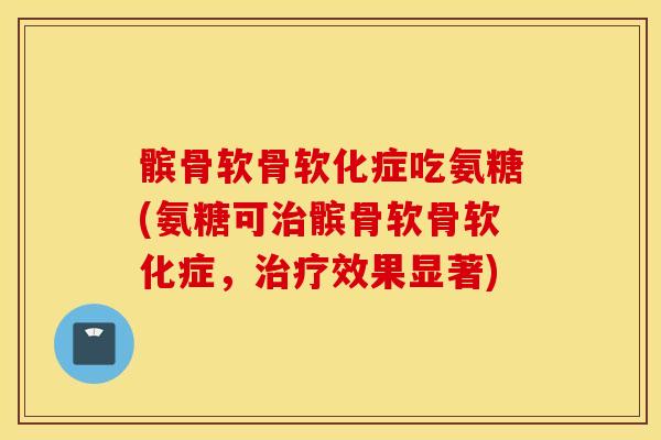 髌骨软骨软化症吃氨糖(氨糖可髌骨软骨软化症,效果显著) 髌骨软骨软化症吃氨糖(氨糖可髌骨软骨软化症,效果显著)