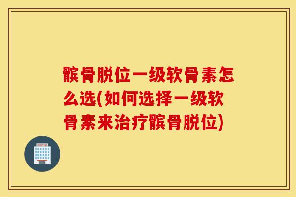 髌骨脱位一级软骨素怎么选(如何选择一级软骨素来髌骨脱位) 髌骨脱位一级软骨素怎么选(如何选择一级软骨素来髌骨脱位)