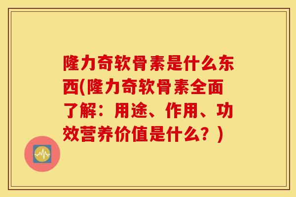 隆力奇软骨素是什么东西(隆力奇软骨素全面了解:用途、作用、功效营养价值是什么?) 隆力奇软骨素是什么东西(隆力奇软骨素全面了解:用途、作用、功效营养价值是什么?)