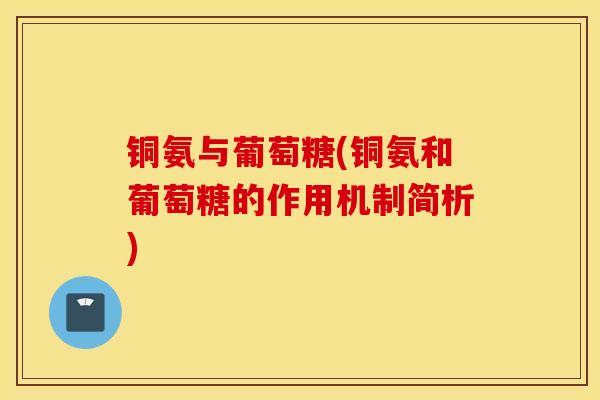 铜氨与葡萄糖(铜氨和葡萄糖的作用机制简析) 铜氨与葡萄糖(铜氨和葡萄糖的作用机制简析)