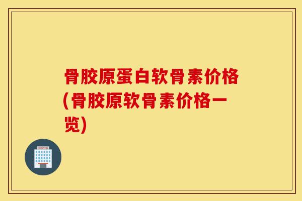 骨胶原蛋白软骨素价格(骨胶原软骨素价格一览) 骨胶原蛋白软骨素价格(骨胶原软骨素价格一览)