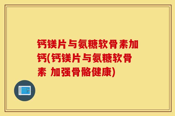 钙镁片与氨糖软骨素加钙(钙镁片与氨糖软骨素 加强骨骼健康) 钙镁片与氨糖软骨素加钙(钙镁片与氨糖软骨素 加强骨骼健康)