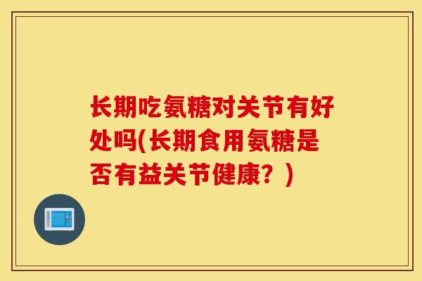 长期吃氨糖对关节有好处吗(长期食用氨糖是否有益关节健康？)