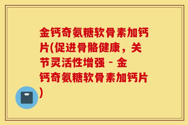 金钙奇氨糖软骨素加钙片(促进骨骼健康,关节灵活性增强 - 金钙奇氨糖软骨素加钙片) 金钙奇氨糖软骨素加钙片(促进骨骼健康,关节灵活性增强 - 金钙奇氨糖软骨素加钙片)