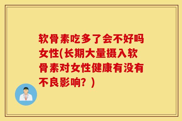 软骨素吃多了会不好吗女性(长期大量摄入软骨素对女性健康有没有不良影响?) 软骨素吃多了会不好吗女性(长期大量摄入软骨素对女性健康有没有不良影响?)