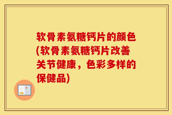 软骨素氨糖钙片的颜色(软骨素氨糖钙片改善关节健康,色彩多样的保健品) 软骨素氨糖钙片的颜色(软骨素氨糖钙片改善关节健康,色彩多样的保健品)