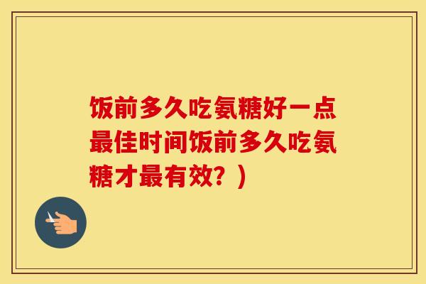 饭前多久吃氨糖好一点佳时间饭前多久吃氨糖才有效？)