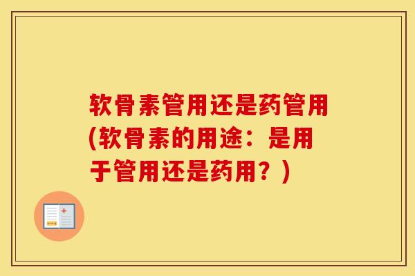 软骨素管用还是药管用(软骨素的用途:是用于管用还是药用?) 软骨素管用还是药管用(软骨素的用途:是用于管用还是药用?)