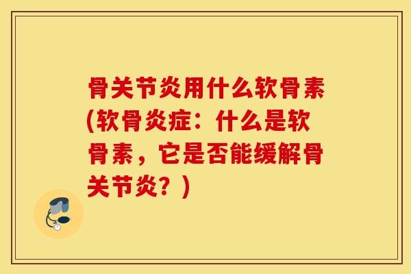 骨用什么软骨素(软骨:什么是软骨素,它是否能缓解骨?) 骨用什么软骨素(软骨:什么是软骨素,它是否能缓解骨?)