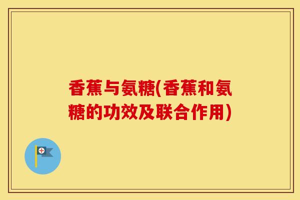 香蕉与氨糖(香蕉和氨糖的功效及联合作用) 香蕉与氨糖(香蕉和氨糖的功效及联合作用)