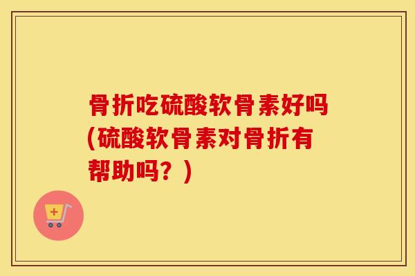 吃硫酸软骨素好吗(硫酸软骨素对有帮助吗?) 吃硫酸软骨素好吗(硫酸软骨素对有帮助吗?)