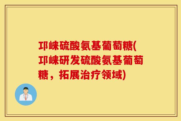 邛崃硫酸氨基葡萄糖(邛崃研发硫酸氨基葡萄糖,拓展领域) 邛崃硫酸氨基葡萄糖(邛崃研发硫酸氨基葡萄糖,拓展领域)