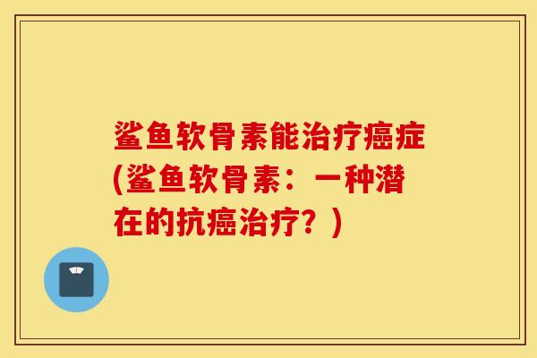 鲨鱼软骨素能症(鲨鱼软骨素：一种潜在的抗？)